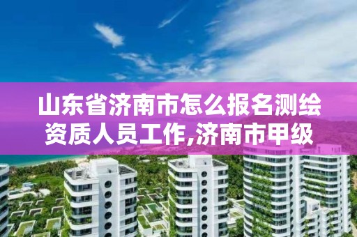 山東省濟南市怎么報名測繪資質人員工作,濟南市甲級測繪資質單位。