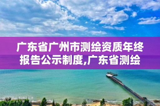 廣東省廣州市測繪資質年終報告公示制度,廣東省測繪資質延期。