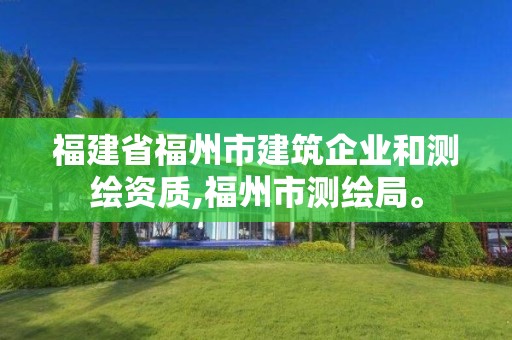 福建省福州市建筑企業(yè)和測(cè)繪資質(zhì),福州市測(cè)繪局。