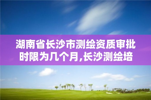 湖南省長沙市測繪資質審批時限為幾個月,長沙測繪培訓學校。