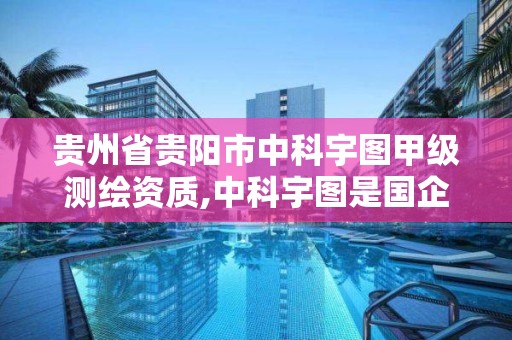 貴州省貴陽市中科宇圖甲級測繪資質(zhì),中科宇圖是國企嗎