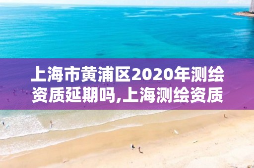 上海市黃浦區(qū)2020年測繪資質(zhì)延期嗎,上海測繪資質(zhì)申請