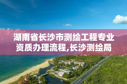 湖南省長沙市測繪工程專業資質辦理流程,長沙測繪局招聘信息