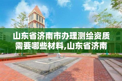 山東省濟南市辦理測繪資質需要哪些材料,山東省濟南市辦理測繪資質需要哪些材料呢