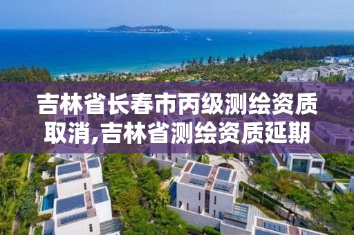 吉林省長春市丙級測繪資質(zhì)取消,吉林省測繪資質(zhì)延期