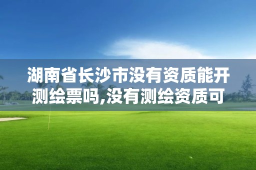 湖南省長沙市沒有資質能開測繪票嗎,沒有測繪資質可以測繪嗎。