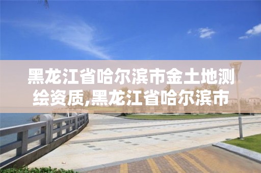 黑龍江省哈爾濱市金土地測繪資質,黑龍江省哈爾濱市測繪局