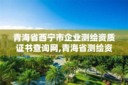 青海省西寧市企業測繪資質證書查詢網,青海省測繪資質延期公告。