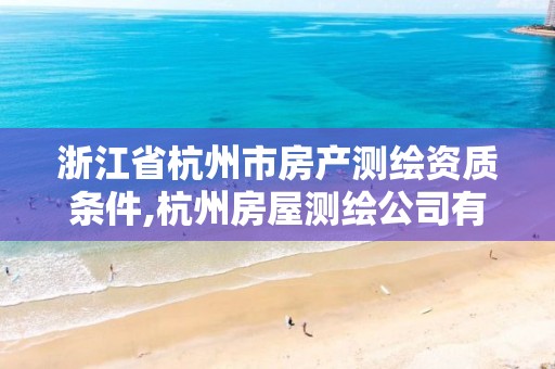 浙江省杭州市房產(chǎn)測繪資質條件,杭州房屋測繪公司有哪幾家