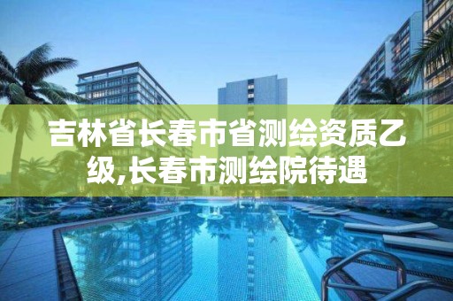 吉林省長春市省測繪資質乙級,長春市測繪院待遇