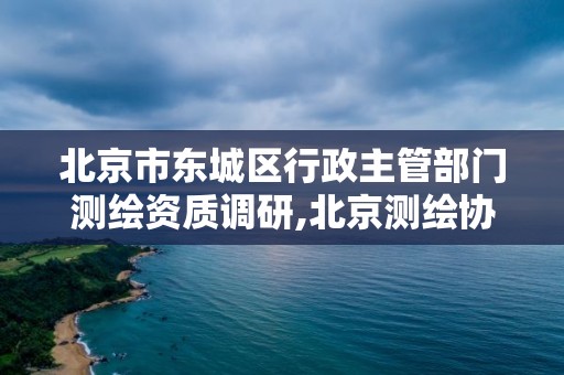 北京市東城區行政主管部門測繪資質調研,北京測繪協會電話。