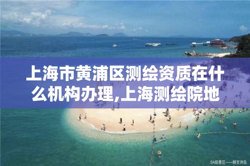 上海市黃浦區測繪資質在什么機構辦理,上海測繪院地址浦東