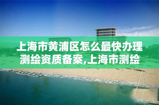 上海市黃浦區怎么最快辦理測繪資質備案,上海市測繪資質單位名單。