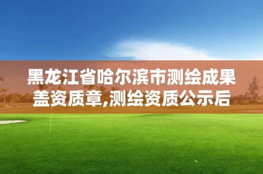 黑龍江省哈爾濱市測繪成果蓋資質章,測繪資質公示后下證需要多久。