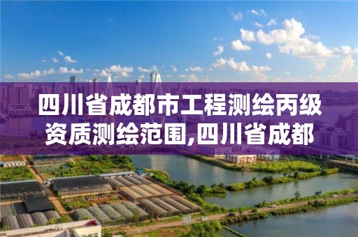 四川省成都市工程測繪丙級資質測繪范圍,四川省成都市工程測繪丙級資質測繪范圍是多少