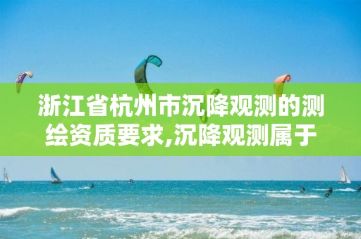 浙江省杭州市沉降觀測的測繪資質要求,沉降觀測屬于測繪資質哪一項。