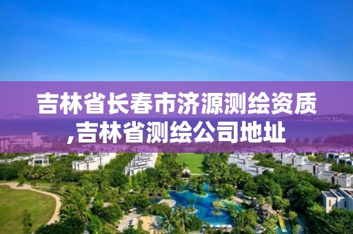 吉林省長(zhǎng)春市濟(jì)源測(cè)繪資質(zhì),吉林省測(cè)繪公司地址