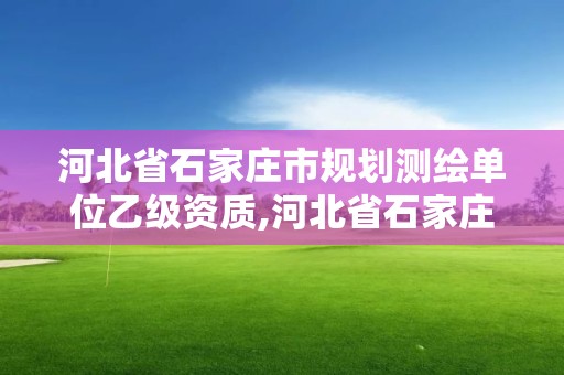 河北省石家莊市規(guī)劃測繪單位乙級資質(zhì),河北省石家莊市規(guī)劃測繪單位乙級資質(zhì)企業(yè)名單