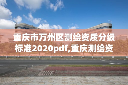 重慶市萬州區測繪資質分級標準2020pdf,重慶測繪資質如何辦理。