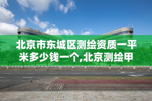 北京市東城區測繪資質一平米多少錢一個,北京測繪甲級資質單位