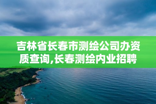 吉林省長春市測繪公司辦資質查詢,長春測繪內業招聘