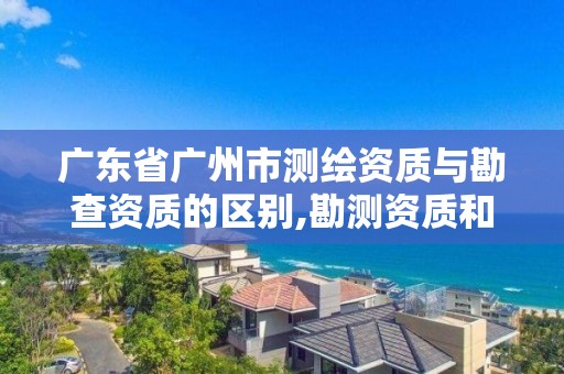 廣東省廣州市測(cè)繪資質(zhì)與勘查資質(zhì)的區(qū)別,勘測(cè)資質(zhì)和測(cè)繪資質(zhì)有什么區(qū)別