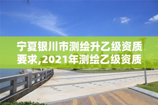 寧夏銀川市測繪升乙級資質要求,2021年測繪乙級資質辦公申報條件。