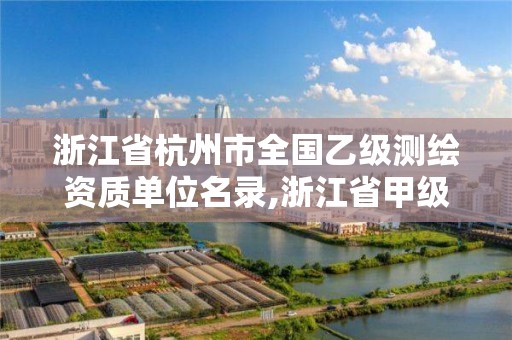 浙江省杭州市全國乙級測繪資質(zhì)單位名錄,浙江省甲級測繪資質(zhì)單位。