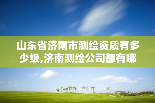 山東省濟南市測繪資質有多少級,濟南測繪公司都有哪些