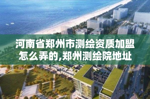 河南省鄭州市測繪資質加盟怎么弄的,鄭州測繪院地址。