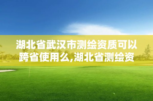 湖北省武漢市測繪資質可以跨省使用么,湖北省測繪資質延期公告。