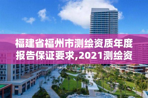 福建省福州市測繪資質年度報告保證要求,2021測繪資質延期公告福建省