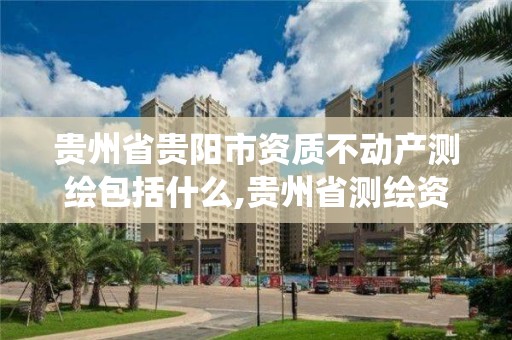 貴州省貴陽市資質不動產測繪包括什么,貴州省測繪資質管理系統(tǒng)。