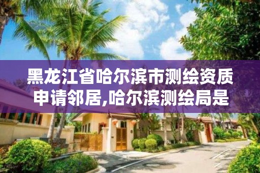 黑龍江省哈爾濱市測繪資質申請鄰居,哈爾濱測繪局是干什么的