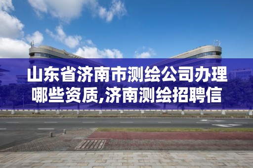 山東省濟南市測繪公司辦理哪些資質,濟南測繪招聘信息網