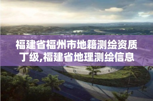 福建省福州市地籍測繪資質(zhì)丁級,福建省地理測繪信息局招聘