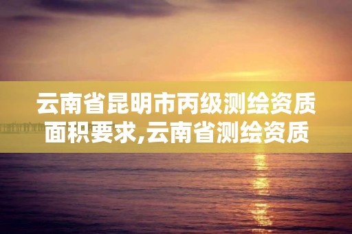 云南省昆明市丙級測繪資質面積要求,云南省測繪資質管理辦法