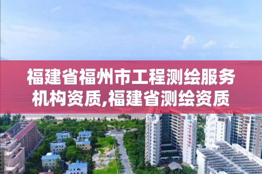 福建省福州市工程測(cè)繪服務(wù)機(jī)構(gòu)資質(zhì),福建省測(cè)繪資質(zhì)查詢。