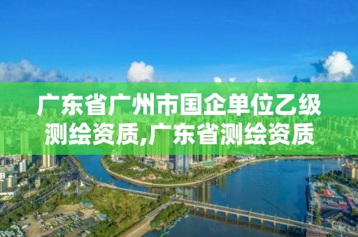 廣東省廣州市國企單位乙級測繪資質,廣東省測繪資質單位名單