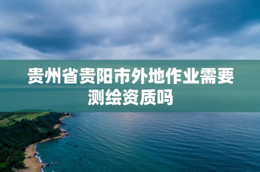 貴州省貴陽市外地作業需要測繪資質嗎