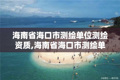 海南省海口市測繪單位測繪資質,海南省海口市測繪單位測繪資質查詢