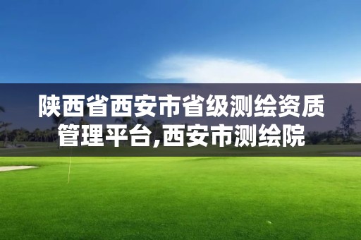 陜西省西安市省級測繪資質管理平臺,西安市測繪院