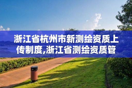 浙江省杭州市新測繪資質上傳制度,浙江省測繪資質管理實施細則