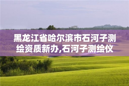 黑龍江省哈爾濱市石河子測繪資質新辦,石河子測繪儀器店。