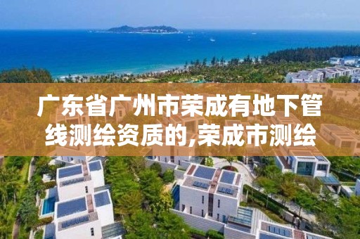 廣東省廣州市榮成有地下管線測繪資質的,榮成市測繪公司。