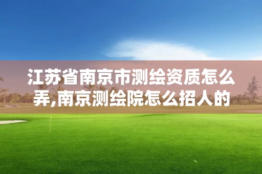 江蘇省南京市測繪資質怎么弄,南京測繪院怎么招人的