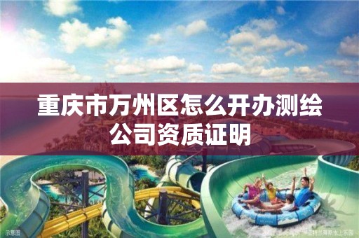 重慶市萬州區怎么開辦測繪公司資質證明