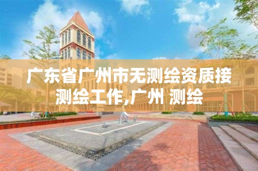 廣東省廣州市無測繪資質接測繪工作,廣州 測繪