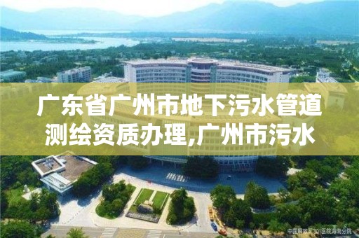 廣東省廣州市地下污水管道測繪資質辦理,廣州市污水工程。