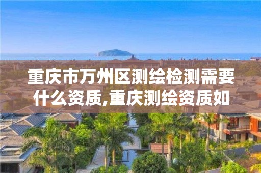 重慶市萬州區測繪檢測需要什么資質,重慶測繪資質如何辦理